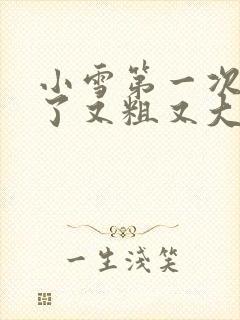 小雪第一次尝到了又粗又大视频