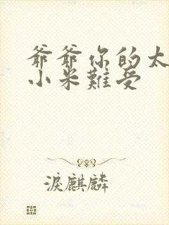 爷爷你的太大了小米难受