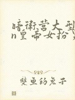 暗卫营大型hpn皇帝女扮男装