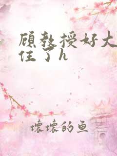 顾教授好大含不住了h