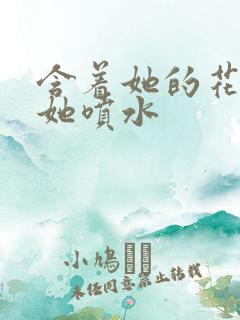 含着她的花蒂让她喷水