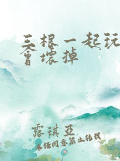 三根一起玩真的会坏掉