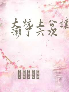 大炕上公让我高潮了六次