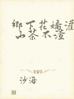 乡下花娇灌日常 山茶不渣