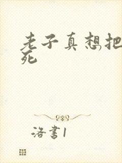 老子真想把你弄死