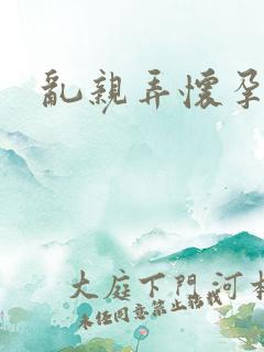 乱亲弄怀孕小说