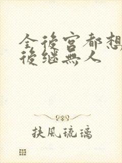 全后宫都想让朕后继无人