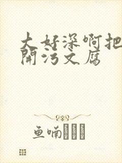 大好深啊把腿开开污文腐