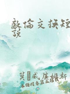敌伦交换短篇小说