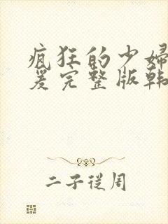 疯狂的少妇2做爰完整版韩国