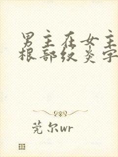 男主在女主大腿根部纹炎字的小说