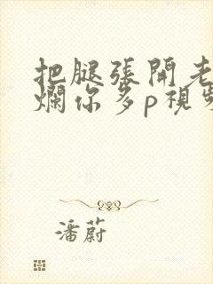 把腿张开老子臊烂你多p视频