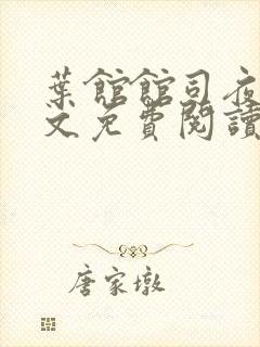 叶馆馆司夜寒全文免费阅读