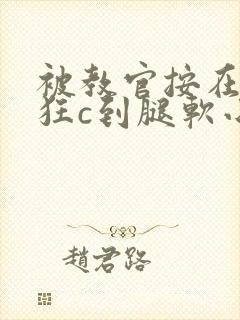 被教官按在寝室狂c到腿软小说