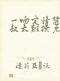 一吻定情禁欲小叔太难撩免费阅读