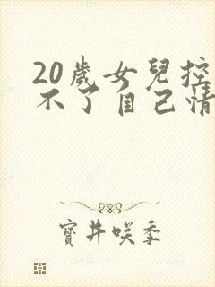 20岁女儿控制不了自己情绪