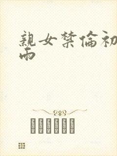 亲女禁伦初尝云雨