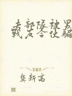 去部队被男朋友战友合伙骗了