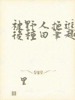 被野人拖进山洞后种田笔趣阁