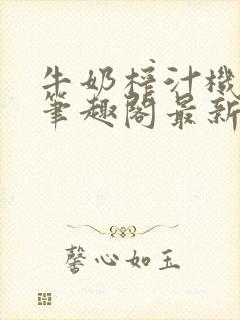 牛奶榨汁机po笔趣阁最新更新内容