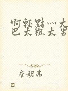啊轻点灬大JI巴太粗太男