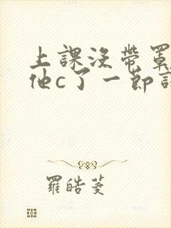 上课没带罩子让他c了一节课