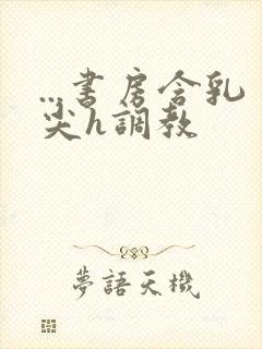 ...书房含乳尖h调教