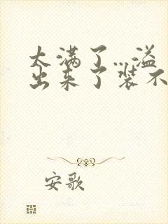 太满了...溢出来了装不下了