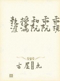 教授和乖乖女H灌满阮阮视频