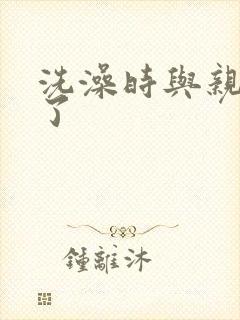 洗澡时与亲女伦了