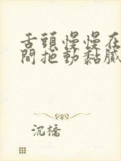 舌头慢慢在小缝间拖动黏腻