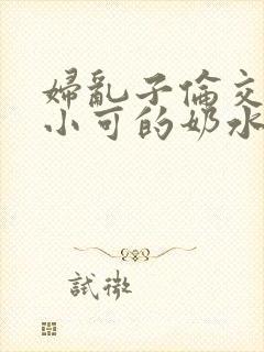 妇乱子伦交小说小可的奶水