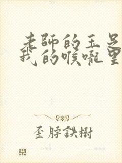 老师的玉足伸进我的喉咙里