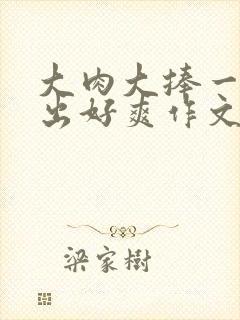 大肉大捧一进一出好爽作文