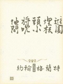 他将头埋进双腿间吮小核图片