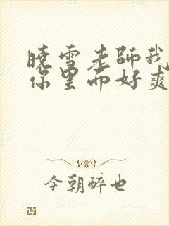 晓雪老师我要进你里面好爽