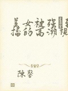 美女被强奷到抽搐的高潮视频喷奶水小说