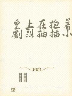 皇上在抱着皇后剧烈抽插小说