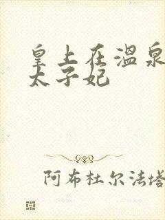 皇上在温泉要了太子妃