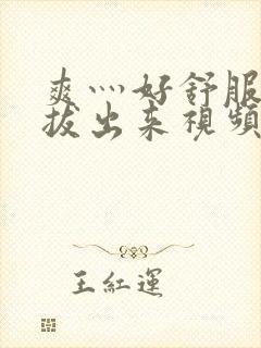 爽灬好舒服灬别拔出来视频人