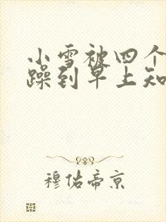 小雪被四个男人躁到早上知乎