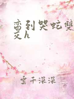 脔到哭蛇双根宫交h