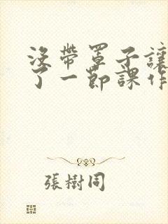 没带罩子让他c了一节课作文免费