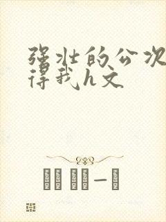 强壮的公次次弄得我h文