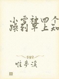 小雪被四个男人躁到早上知乎