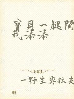 宝贝~腿开大点我添添