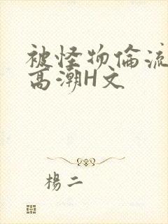 被怪物伦流澡到高潮H文