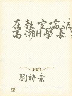 在教室伦流澡到高潮H学长男男