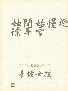 她开始慢迎迎合徐平雪