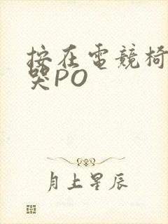 按在电竞椅上C哭PO